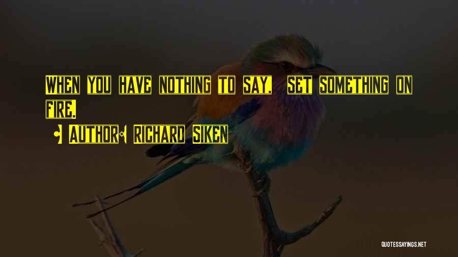 Richard Siken Quotes: When You Have Nothing To Say, Set Something On Fire.