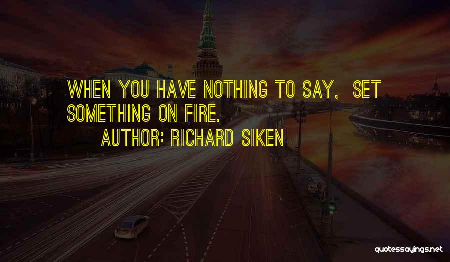 Richard Siken Quotes: When You Have Nothing To Say, Set Something On Fire.
