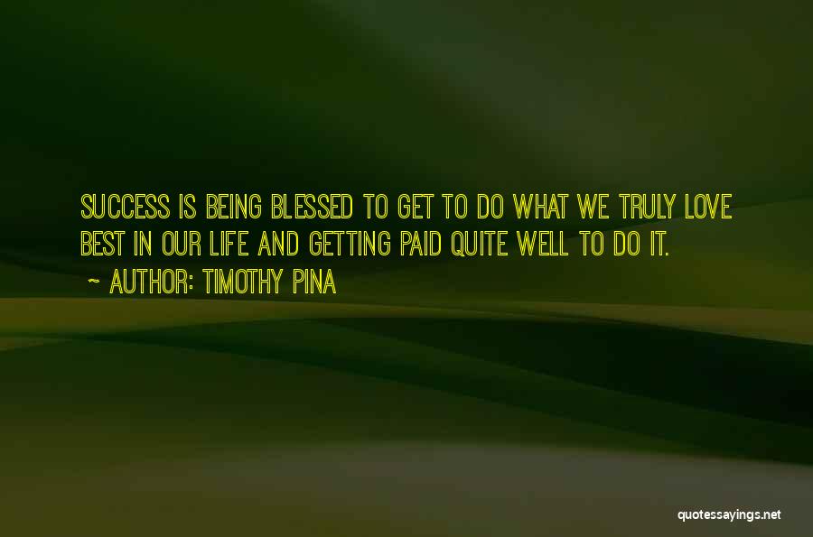 Timothy Pina Quotes: Success Is Being Blessed To Get To Do What We Truly Love Best In Our Life And Getting Paid Quite