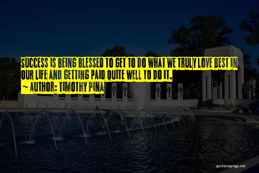 Timothy Pina Quotes: Success Is Being Blessed To Get To Do What We Truly Love Best In Our Life And Getting Paid Quite