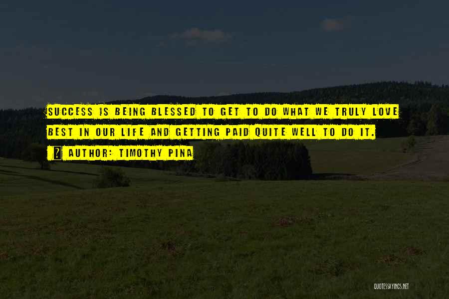 Timothy Pina Quotes: Success Is Being Blessed To Get To Do What We Truly Love Best In Our Life And Getting Paid Quite