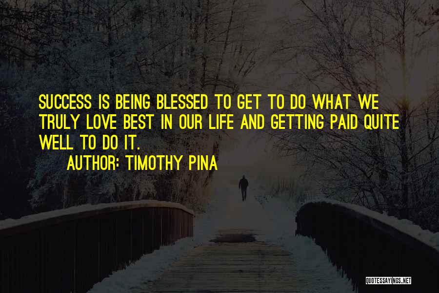 Timothy Pina Quotes: Success Is Being Blessed To Get To Do What We Truly Love Best In Our Life And Getting Paid Quite