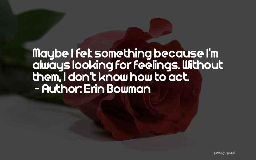 Erin Bowman Quotes: Maybe I Felt Something Because I'm Always Looking For Feelings. Without Them, I Don't Know How To Act.