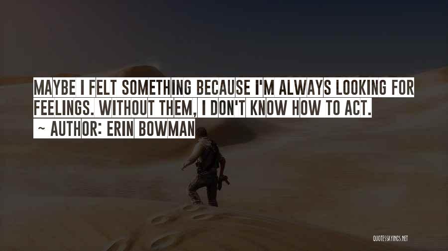 Erin Bowman Quotes: Maybe I Felt Something Because I'm Always Looking For Feelings. Without Them, I Don't Know How To Act.