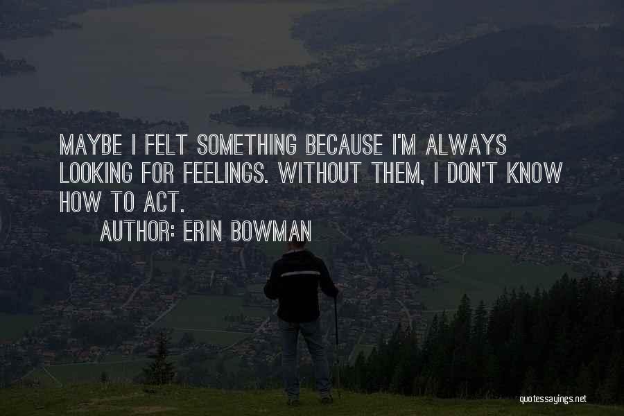 Erin Bowman Quotes: Maybe I Felt Something Because I'm Always Looking For Feelings. Without Them, I Don't Know How To Act.