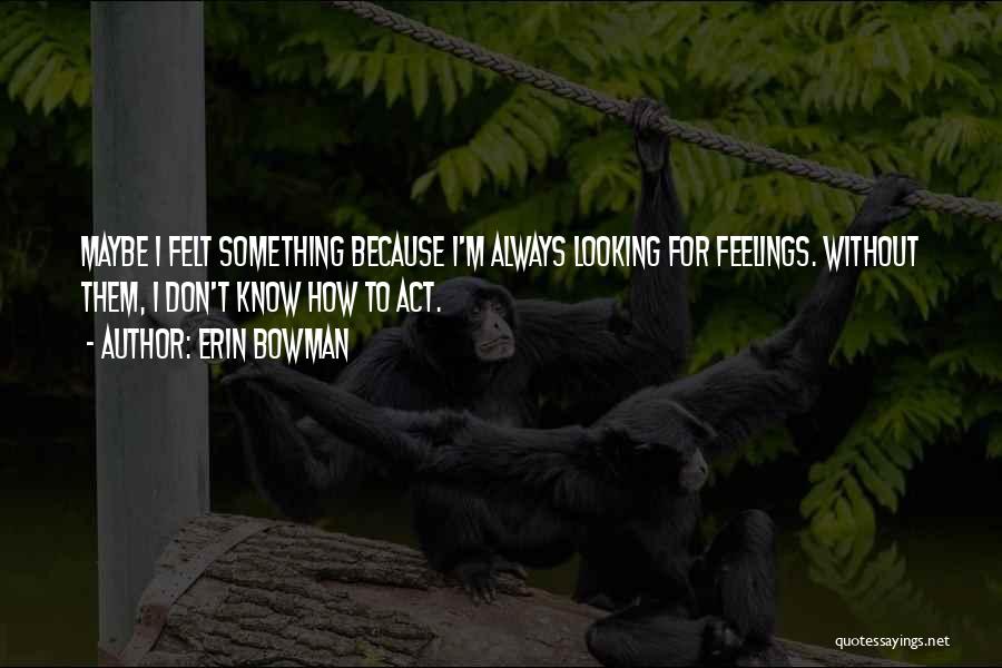 Erin Bowman Quotes: Maybe I Felt Something Because I'm Always Looking For Feelings. Without Them, I Don't Know How To Act.