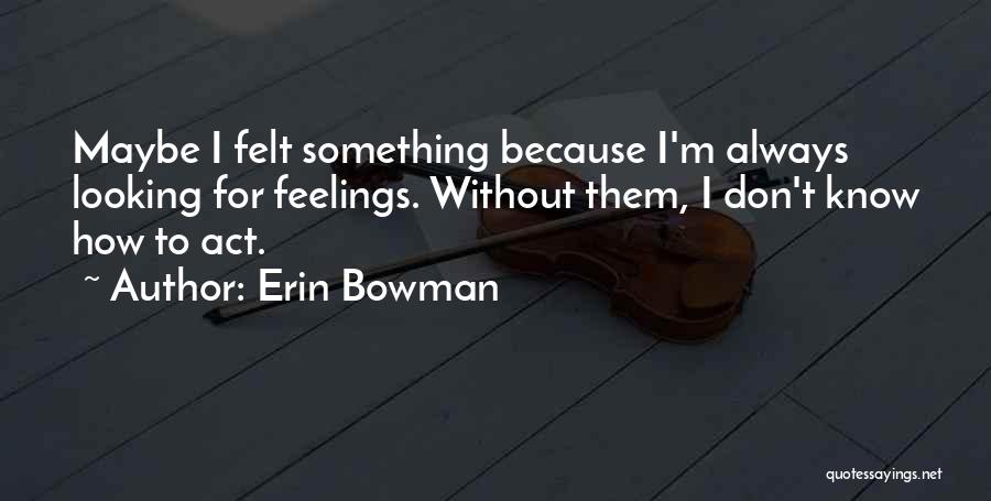 Erin Bowman Quotes: Maybe I Felt Something Because I'm Always Looking For Feelings. Without Them, I Don't Know How To Act.