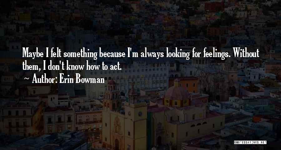 Erin Bowman Quotes: Maybe I Felt Something Because I'm Always Looking For Feelings. Without Them, I Don't Know How To Act.