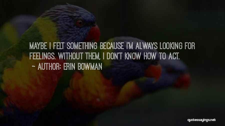 Erin Bowman Quotes: Maybe I Felt Something Because I'm Always Looking For Feelings. Without Them, I Don't Know How To Act.