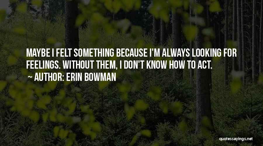 Erin Bowman Quotes: Maybe I Felt Something Because I'm Always Looking For Feelings. Without Them, I Don't Know How To Act.