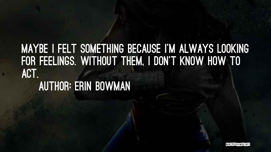 Erin Bowman Quotes: Maybe I Felt Something Because I'm Always Looking For Feelings. Without Them, I Don't Know How To Act.