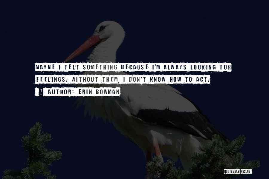 Erin Bowman Quotes: Maybe I Felt Something Because I'm Always Looking For Feelings. Without Them, I Don't Know How To Act.