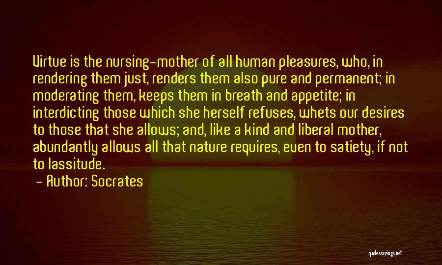 Socrates Quotes: Virtue Is The Nursing-mother Of All Human Pleasures, Who, In Rendering Them Just, Renders Them Also Pure And Permanent; In