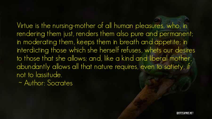 Socrates Quotes: Virtue Is The Nursing-mother Of All Human Pleasures, Who, In Rendering Them Just, Renders Them Also Pure And Permanent; In