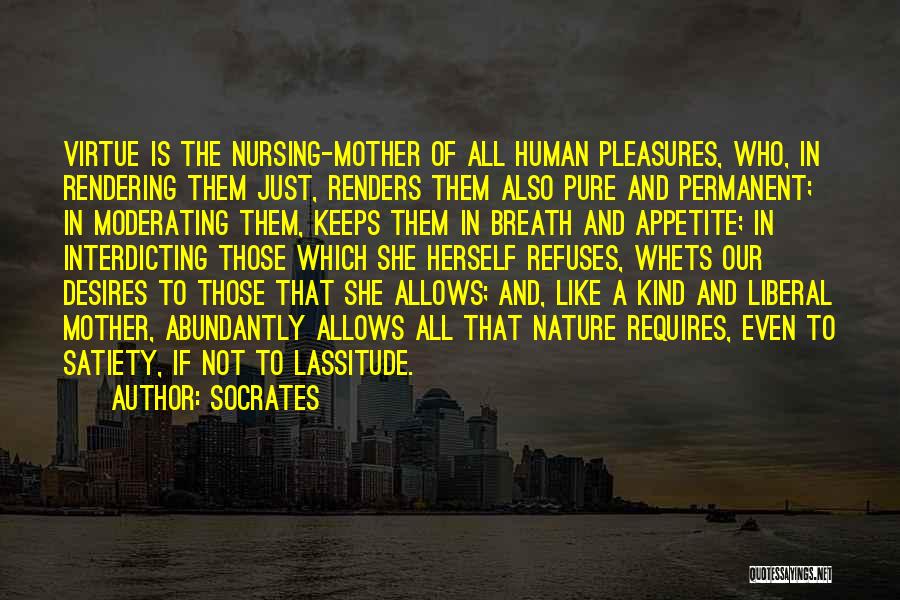 Socrates Quotes: Virtue Is The Nursing-mother Of All Human Pleasures, Who, In Rendering Them Just, Renders Them Also Pure And Permanent; In