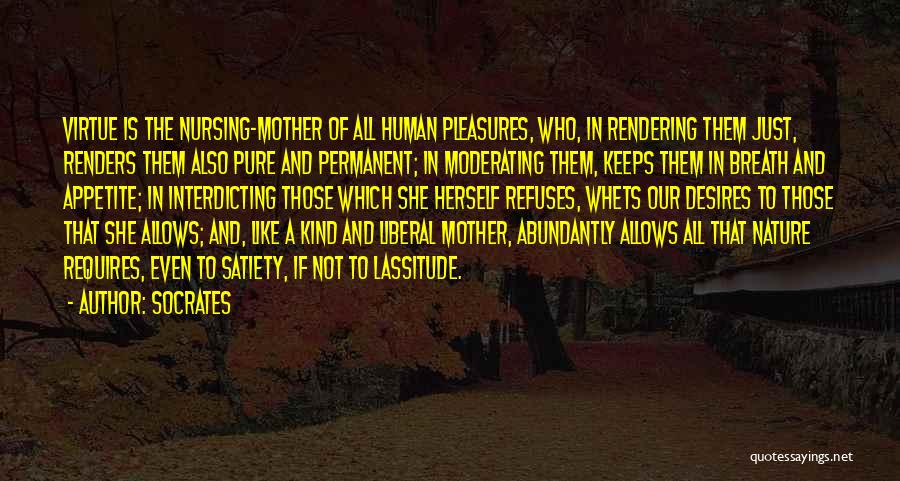 Socrates Quotes: Virtue Is The Nursing-mother Of All Human Pleasures, Who, In Rendering Them Just, Renders Them Also Pure And Permanent; In