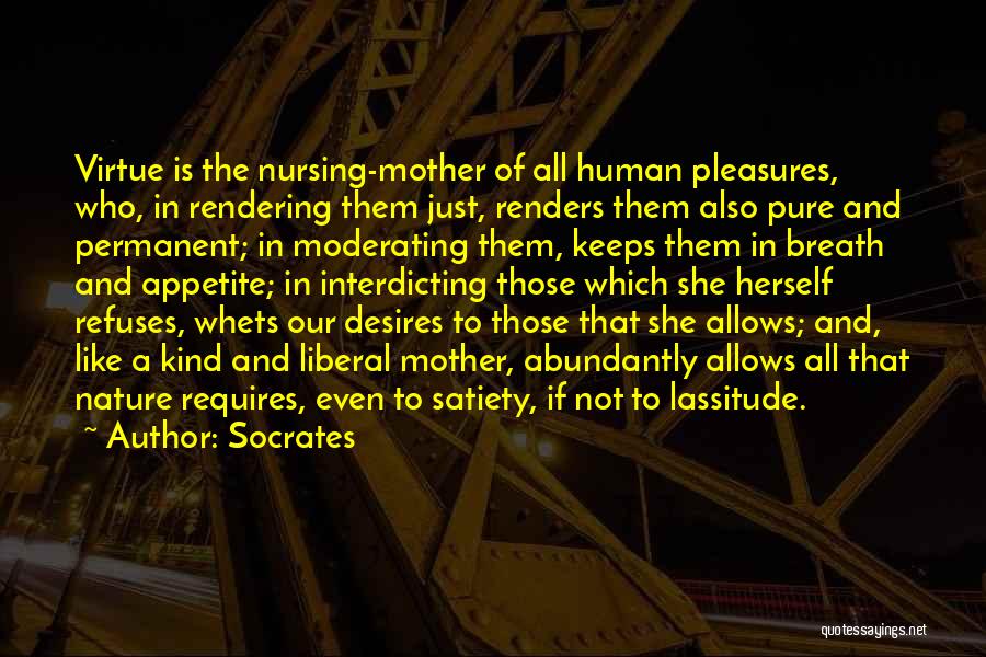 Socrates Quotes: Virtue Is The Nursing-mother Of All Human Pleasures, Who, In Rendering Them Just, Renders Them Also Pure And Permanent; In