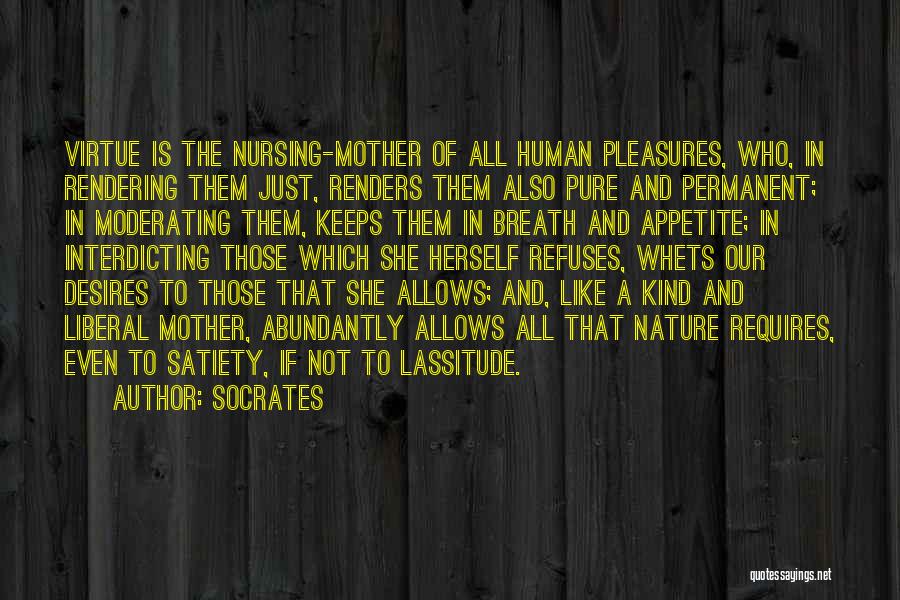 Socrates Quotes: Virtue Is The Nursing-mother Of All Human Pleasures, Who, In Rendering Them Just, Renders Them Also Pure And Permanent; In