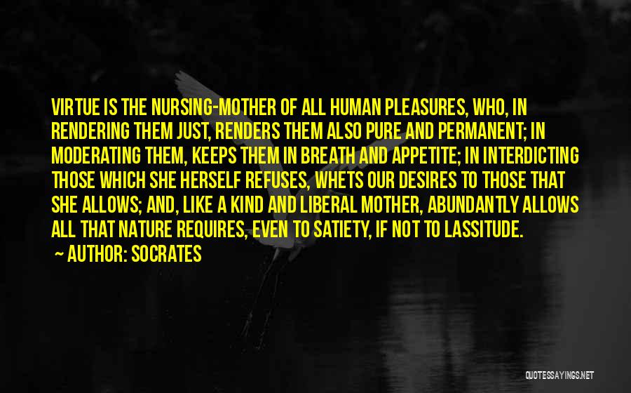 Socrates Quotes: Virtue Is The Nursing-mother Of All Human Pleasures, Who, In Rendering Them Just, Renders Them Also Pure And Permanent; In