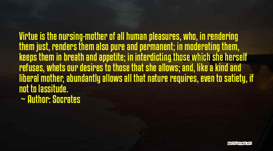 Socrates Quotes: Virtue Is The Nursing-mother Of All Human Pleasures, Who, In Rendering Them Just, Renders Them Also Pure And Permanent; In