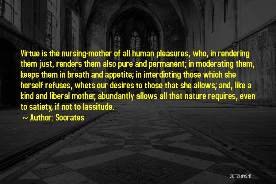 Socrates Quotes: Virtue Is The Nursing-mother Of All Human Pleasures, Who, In Rendering Them Just, Renders Them Also Pure And Permanent; In