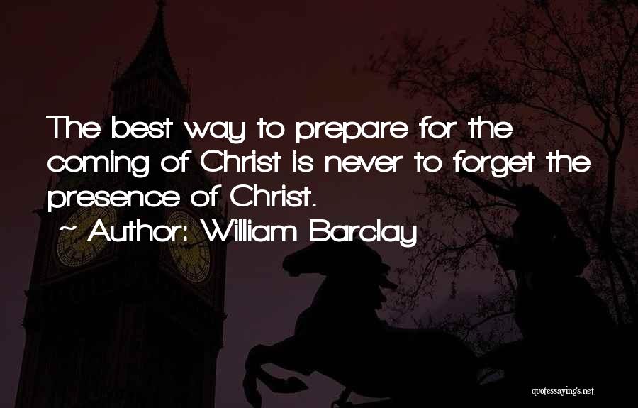 William Barclay Quotes: The Best Way To Prepare For The Coming Of Christ Is Never To Forget The Presence Of Christ.