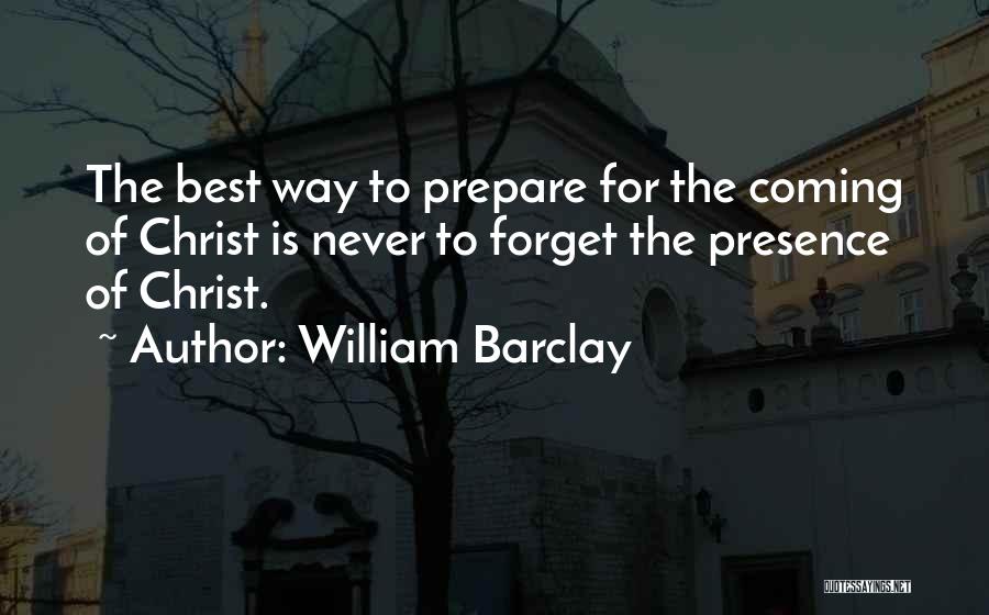 William Barclay Quotes: The Best Way To Prepare For The Coming Of Christ Is Never To Forget The Presence Of Christ.