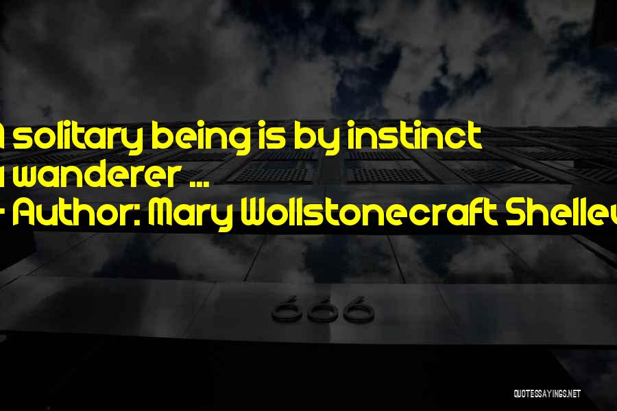Mary Wollstonecraft Shelley Quotes: A Solitary Being Is By Instinct A Wanderer ...