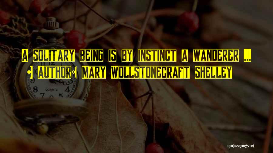 Mary Wollstonecraft Shelley Quotes: A Solitary Being Is By Instinct A Wanderer ...