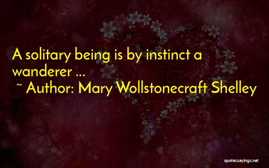 Mary Wollstonecraft Shelley Quotes: A Solitary Being Is By Instinct A Wanderer ...