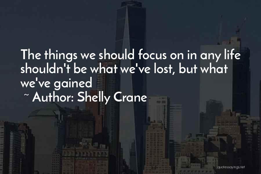 Shelly Crane Quotes: The Things We Should Focus On In Any Life Shouldn't Be What We've Lost, But What We've Gained
