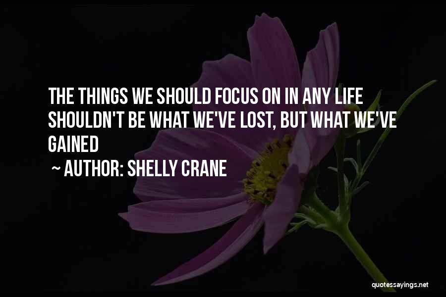Shelly Crane Quotes: The Things We Should Focus On In Any Life Shouldn't Be What We've Lost, But What We've Gained