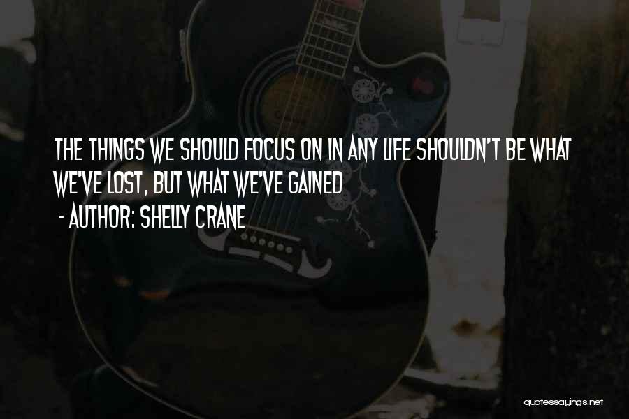 Shelly Crane Quotes: The Things We Should Focus On In Any Life Shouldn't Be What We've Lost, But What We've Gained