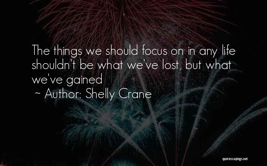 Shelly Crane Quotes: The Things We Should Focus On In Any Life Shouldn't Be What We've Lost, But What We've Gained