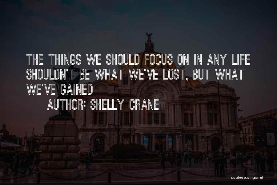 Shelly Crane Quotes: The Things We Should Focus On In Any Life Shouldn't Be What We've Lost, But What We've Gained