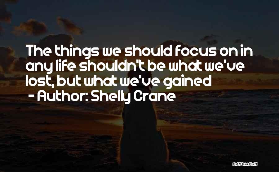 Shelly Crane Quotes: The Things We Should Focus On In Any Life Shouldn't Be What We've Lost, But What We've Gained
