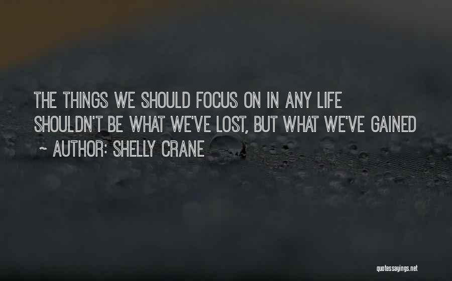 Shelly Crane Quotes: The Things We Should Focus On In Any Life Shouldn't Be What We've Lost, But What We've Gained