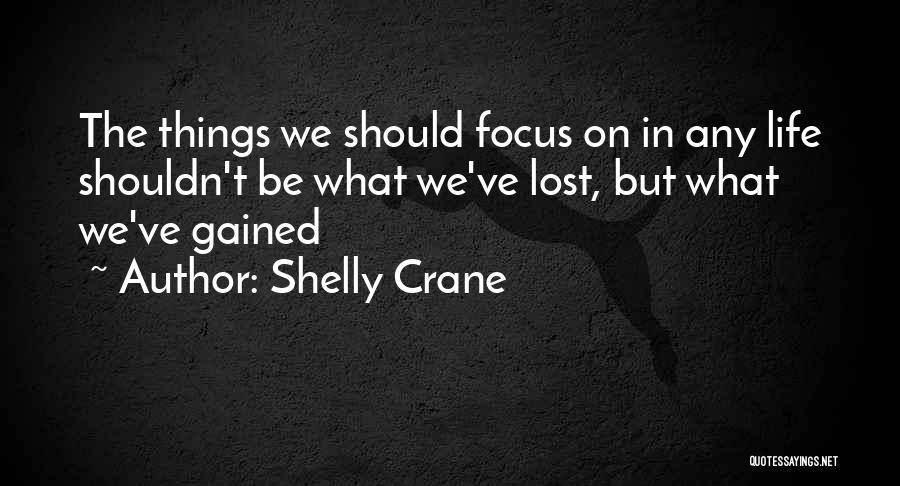 Shelly Crane Quotes: The Things We Should Focus On In Any Life Shouldn't Be What We've Lost, But What We've Gained