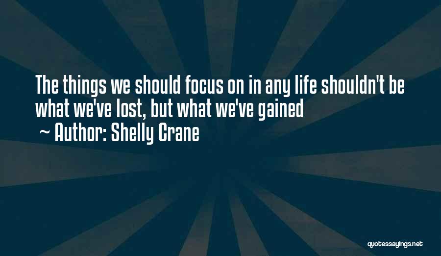 Shelly Crane Quotes: The Things We Should Focus On In Any Life Shouldn't Be What We've Lost, But What We've Gained