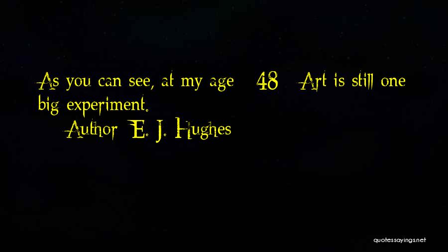 E. J. Hughes Quotes: As You Can See, At My Age - 48 - Art Is Still One Big Experiment.