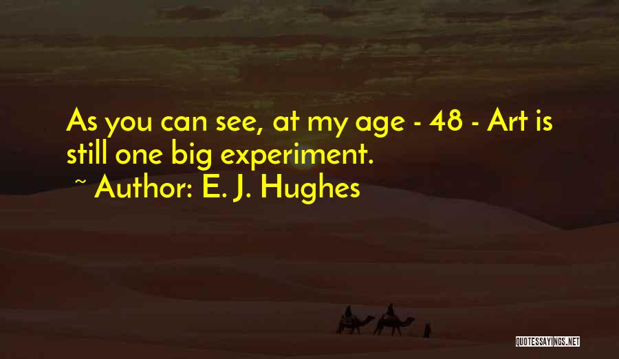 E. J. Hughes Quotes: As You Can See, At My Age - 48 - Art Is Still One Big Experiment.