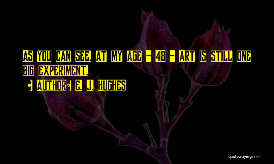 E. J. Hughes Quotes: As You Can See, At My Age - 48 - Art Is Still One Big Experiment.