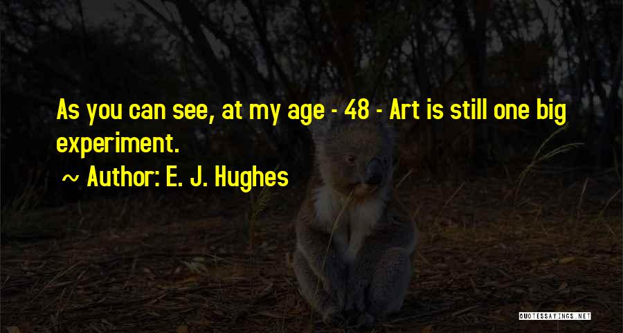 E. J. Hughes Quotes: As You Can See, At My Age - 48 - Art Is Still One Big Experiment.