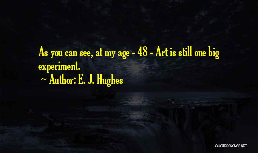 E. J. Hughes Quotes: As You Can See, At My Age - 48 - Art Is Still One Big Experiment.