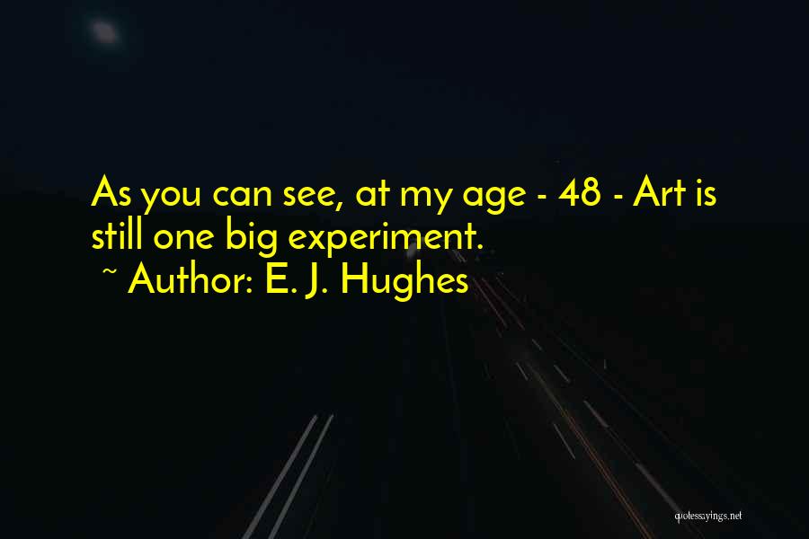 E. J. Hughes Quotes: As You Can See, At My Age - 48 - Art Is Still One Big Experiment.