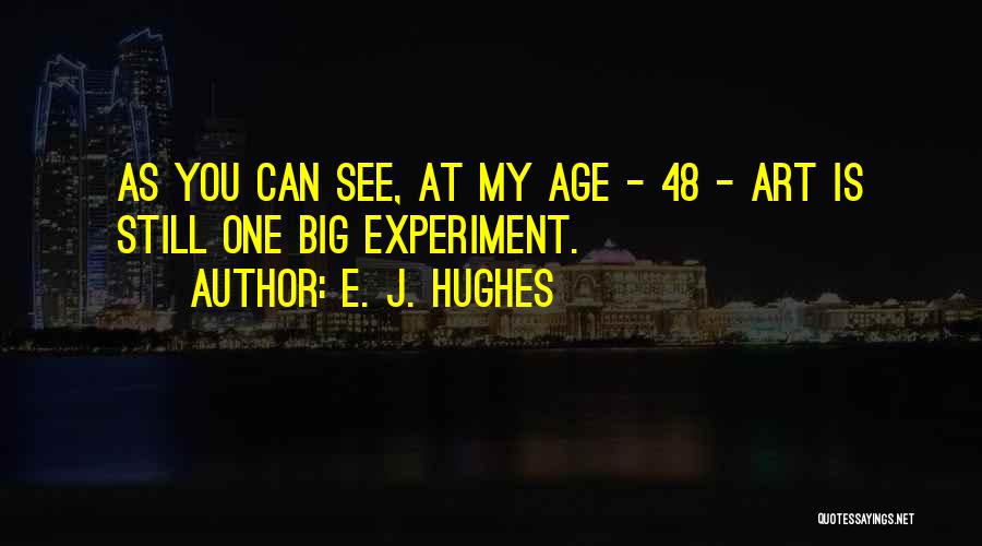 E. J. Hughes Quotes: As You Can See, At My Age - 48 - Art Is Still One Big Experiment.