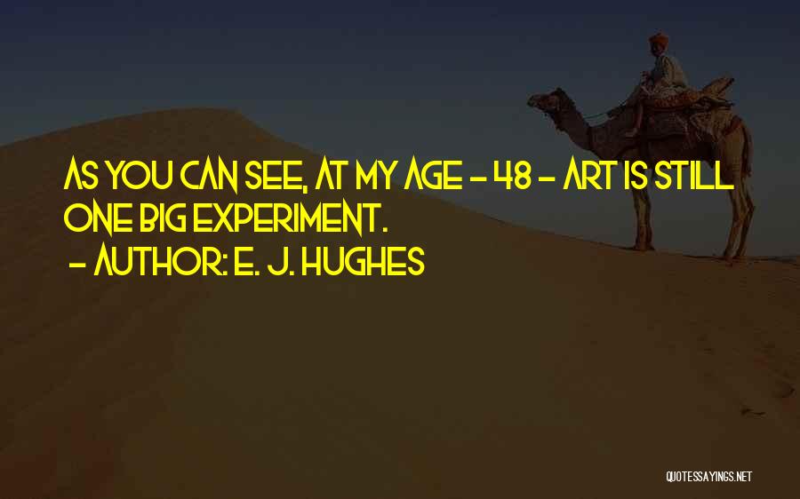 E. J. Hughes Quotes: As You Can See, At My Age - 48 - Art Is Still One Big Experiment.