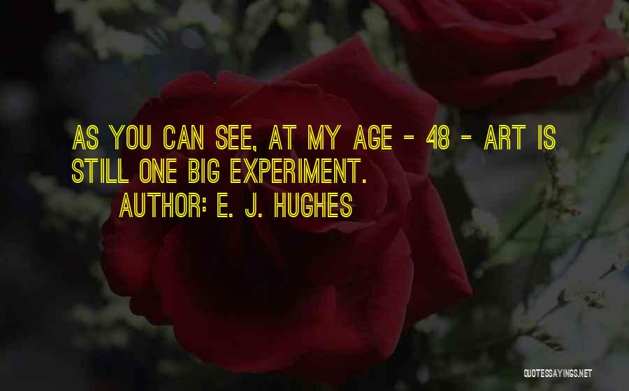 E. J. Hughes Quotes: As You Can See, At My Age - 48 - Art Is Still One Big Experiment.