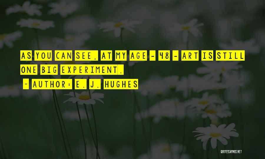 E. J. Hughes Quotes: As You Can See, At My Age - 48 - Art Is Still One Big Experiment.
