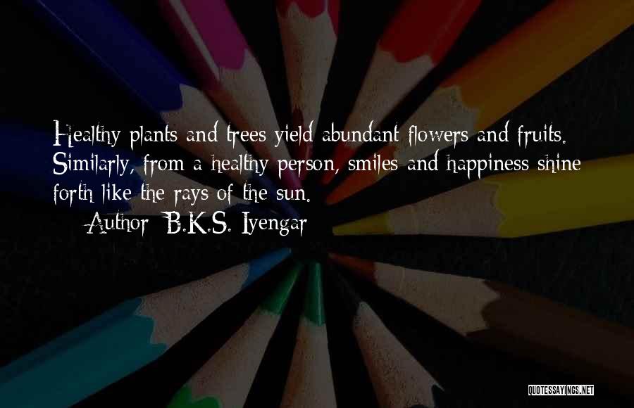 B.K.S. Iyengar Quotes: Healthy Plants And Trees Yield Abundant Flowers And Fruits. Similarly, From A Healthy Person, Smiles And Happiness Shine Forth Like